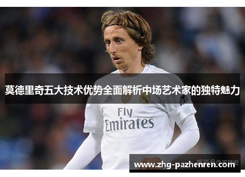 莫德里奇五大技术优势全面解析中场艺术家的独特魅力