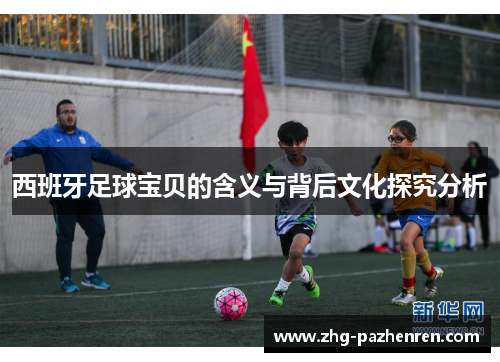 西班牙足球宝贝的含义与背后文化探究分析