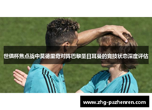 世俱杯焦点战中莫德里奇对阵巴黎圣日耳曼的竞技状态深度评估
