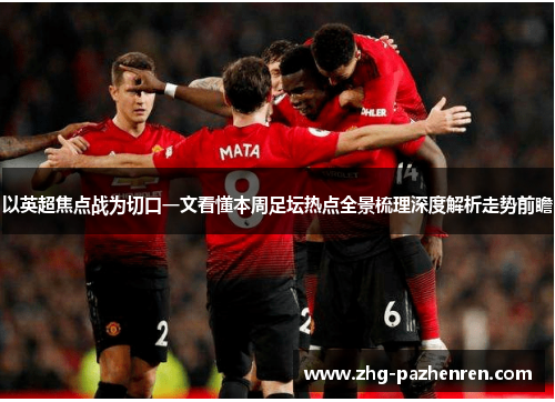 以英超焦点战为切口一文看懂本周足坛热点全景梳理深度解析走势前瞻