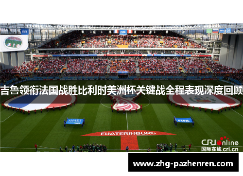 吉鲁领衔法国战胜比利时美洲杯关键战全程表现深度回顾