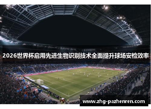 2026世界杯启用先进生物识别技术全面提升球场安检效率